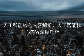 人工智能核心内容解析，人工智能核心内容深度解析