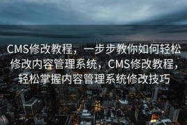 CMS修改教程，一步步教你如何轻松修改内容管理系统，CMS修改教程，轻松掌握内容管理系统修改技巧