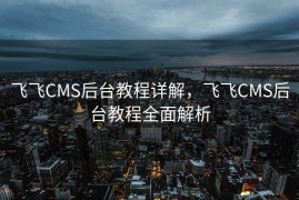 飞飞CMS后台教程详解，飞飞CMS后台教程全面解析