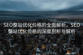 SEO整站优化价格的全面解析，SEO整站优化价格的深度剖析与解析