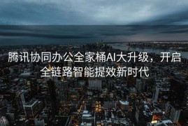 腾讯协同办公全家桶AI大升级，开启全链路智能提效新时代