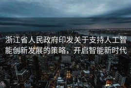 浙江省人民政府印发关于支持人工智能创新发展的策略，开启智能新时代