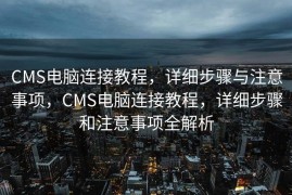 CMS电脑连接教程，详细步骤与注意事项，CMS电脑连接教程，详细步骤和注意事项全解析