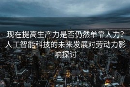 现在提高生产力是否仍然单靠人力？人工智能科技的未来发展对劳动力影响探讨