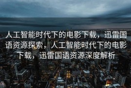 人工智能时代下的电影下载，迅雷国语资源探索，人工智能时代下的电影下载，迅雷国语资源深度解析