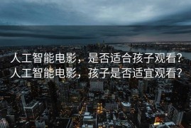 人工智能电影，是否适合孩子观看？人工智能电影，孩子是否适宜观看？