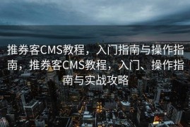 推券客CMS教程，入门指南与操作指南，推券客CMS教程，入门、操作指南与实战攻略