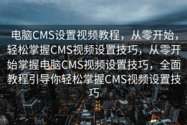电脑CMS设置视频教程，从零开始，轻松掌握CMS视频设置技巧，从零开始掌握电脑CMS视频设置技巧，全面教程引导你轻松掌握CMS视频设置技巧