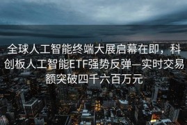 全球人工智能终端大展启幕在即，科创板人工智能ETF强势反弹—实时交易额突破四千六百万元
