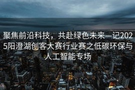聚焦前沿科技，共赴绿色未来—记2025阳澄湖创客大赛行业赛之低碳环保与人工智能专场