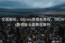 全面解析，08cms换模板教程，08cms换模板全面教程解析