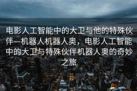 电影人工智能中的大卫与他的特殊伙伴—机器人机器人奥，电影人工智能中的大卫与特殊伙伴机器人奥的奇妙之旅