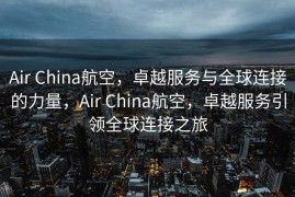 Air China航空，卓越服务与全球连接的力量，Air China航空，卓越服务引领全球连接之旅
