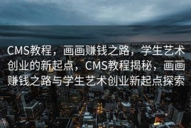 CMS教程，画画赚钱之路，学生艺术创业的新起点，CMS教程揭秘，画画赚钱之路与学生艺术创业新起点探索