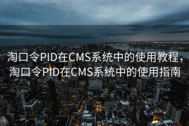淘口令PID在CMS系统中的使用教程，淘口令PID在CMS系统中的使用指南