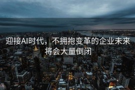迎接AI时代，不拥抱变革的企业未来将会大量倒闭