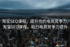 淘宝SEO课程，提升你的电商竞争力，淘宝SEO课程，助力电商竞争力提升