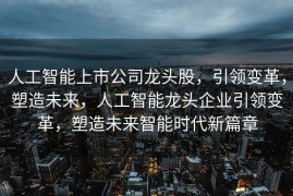 人工智能上市公司龙头股，引领变革，塑造未来，人工智能龙头企业引领变革，塑造未来智能时代新篇章