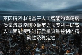 莱因精密申请基于人工智能的高精度质量流量控制器调节方法专利—提高人工智能模型进行质量流量控制的精确性及稳定性