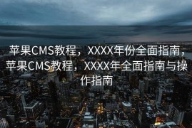 苹果CMS教程，XXXX年份全面指南，苹果CMS教程，XXXX年全面指南与操作指南
