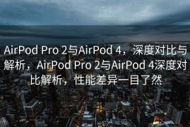 AirPod Pro 2与AirPod 4，深度对比与解析，AirPod Pro 2与AirPod 4深度对比解析，性能差异一目了然
