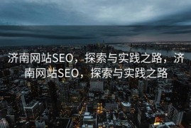 济南网站SEO，探索与实践之路，济南网站SEO，探索与实践之路