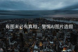 有图未必有真相，警惕AI图片造假