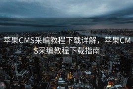 苹果CMS采编教程下载详解，苹果CMS采编教程下载指南
