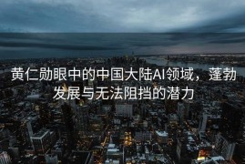 黄仁勋眼中的中国大陆AI领域，蓬勃发展与无法阻挡的潜力