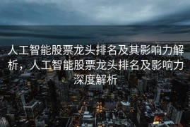 人工智能股票龙头排名及其影响力解析，人工智能股票龙头排名及影响力深度解析