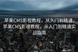 苹果CMS影视教程，从入门到精通，苹果CMS影视教程，从入门到精通实战指南
