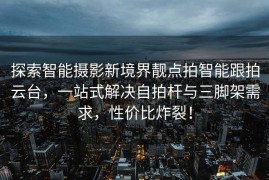 探索智能摄影新境界靓点拍智能跟拍云台，一站式解决自拍杆与三脚架需求，性价比炸裂！