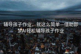 辅导孩子作业，就这么简单—借助即梦AI轻松辅导孩子作业
