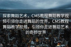 探索舞蹈艺术，CMS教程舞蹈教学视频引领你走进舞蹈的世界，CMS教程舞蹈教学视频，引领你走进舞蹈艺术的奇妙世界