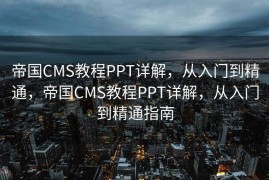 帝国CMS教程PPT详解，从入门到精通，帝国CMS教程PPT详解，从入门到精通指南