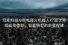 冠能科技AI带电接火机器人X7首次亮相云南弥勒，智能转型的新里程碑