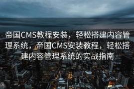 帝国CMS教程安装，轻松搭建内容管理系统，帝国CMS安装教程，轻松搭建内容管理系统的实战指南