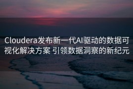 Cloudera发布新一代AI驱动的数据可视化解决方案 引领数据洞察的新纪元