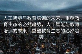 人工智能与教育培训的未来，重塑教育生态的必然趋势，人工智能与教育培训的未来，重塑教育生态的必然趋势