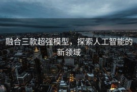 融合三款超强模型，探索人工智能的新领域