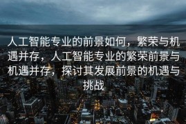 人工智能专业的前景如何，繁荣与机遇并存，人工智能专业的繁荣前景与机遇并存，探讨其发展前景的机遇与挑战