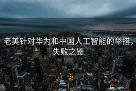 老美针对华为和中国人工智能的举措，失败之鉴
