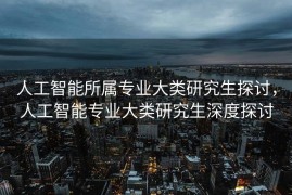 人工智能所属专业大类研究生探讨，人工智能专业大类研究生深度探讨