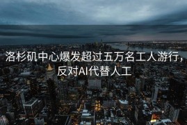 洛杉矶中心爆发超过五万名工人游行，反对AI代替人工
