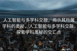 人工智能与多学科交融，揭示其所属学科的奥秘，人工智能与多学科交融，探索学科奥秘的交汇点