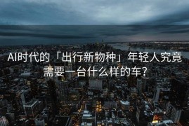 AI时代的「出行新物种」年轻人究竟需要一台什么样的车？
