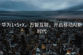 华为1+5+X，万智互联，开启移动AI新时代