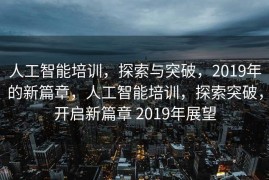 人工智能培训，探索与突破，2019年的新篇章，人工智能培训，探索突破，开启新篇章 2019年展望