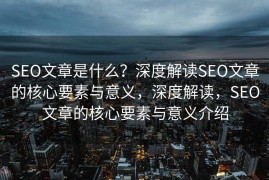 SEO文章是什么？深度解读SEO文章的核心要素与意义，深度解读，SEO文章的核心要素与意义介绍