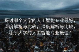 探讨哪个大学的人工智能专业最好，深度解析与比较，深度解析与比较，哪所大学的人工智能专业最佳？